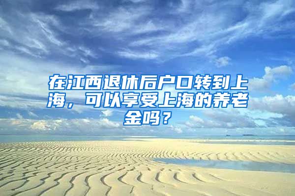 在江西退休后戶口轉到上海，可以享受上海的養(yǎng)老金嗎？