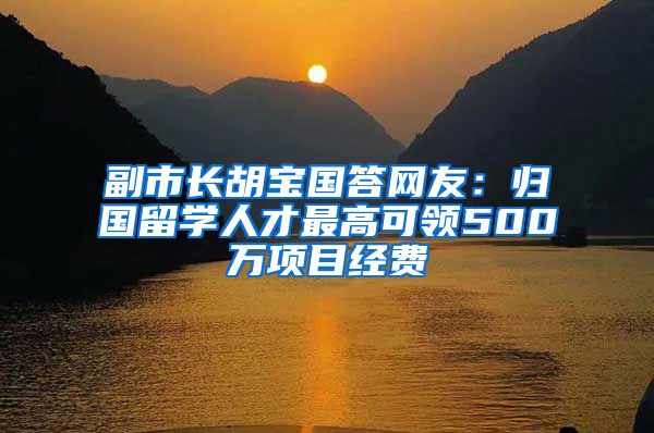 副市長胡寶國答網(wǎng)友：歸國留學(xué)人才最高可領(lǐng)500萬項(xiàng)目經(jīng)費(fèi)