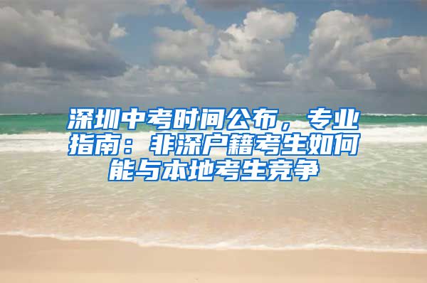 深圳中考時間公布，專業(yè)指南：非深戶籍考生如何能與本地考生競爭