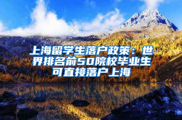 上海留學生落戶政策：世界排名前50院校畢業(yè)生可直接落戶上海