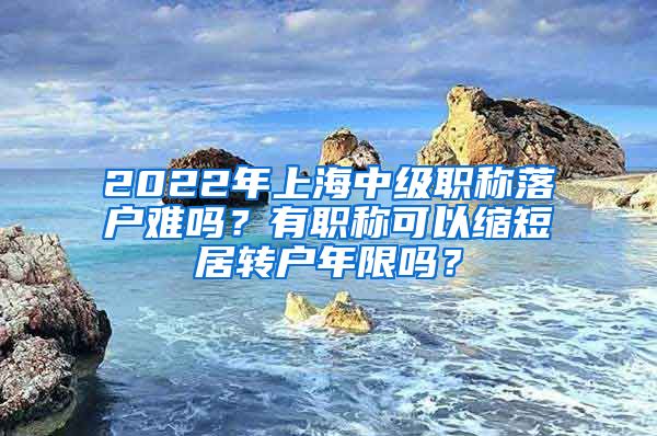 2022年上海中級(jí)職稱落戶難嗎？有職稱可以縮短居轉(zhuǎn)戶年限嗎？