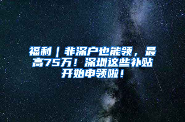 福利｜非深戶也能領(lǐng)，最高75萬！深圳這些補(bǔ)貼開始申領(lǐng)啦！