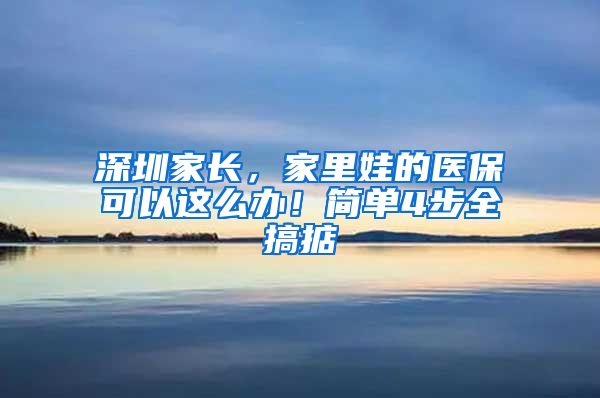 深圳家長(zhǎng)，家里娃的醫(yī)?？梢赃@么辦！簡(jiǎn)單4步全搞掂