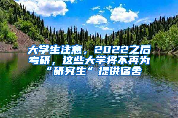 大學(xué)生注意，2022之后考研，這些大學(xué)將不再為“研究生”提供宿舍