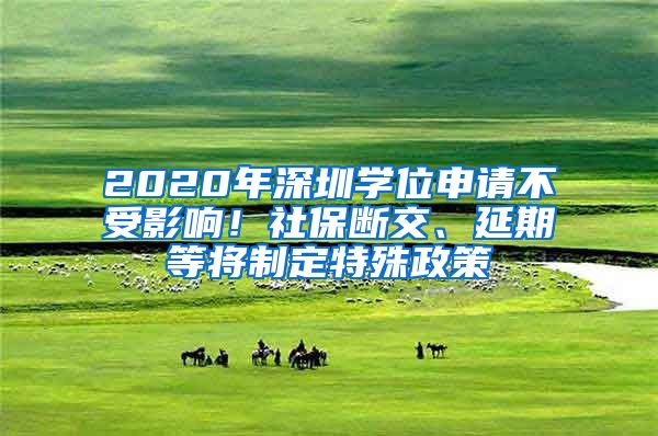 2020年深圳學(xué)位申請不受影響！社保斷交、延期等將制定特殊政策