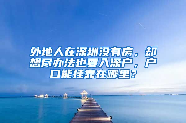 外地人在深圳沒有房，卻想盡辦法也要入深戶，戶口能掛靠在哪里？