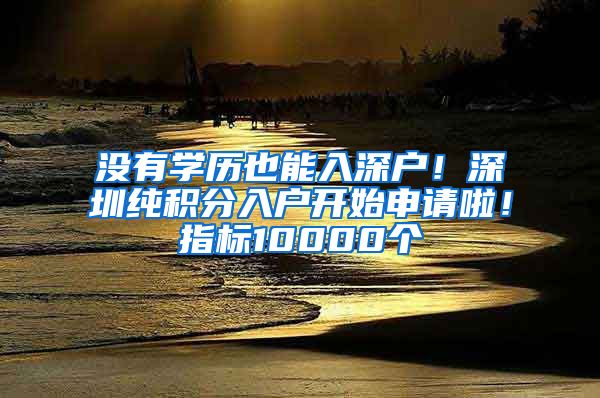 沒有學歷也能入深戶！深圳純積分入戶開始申請啦！指標10000個