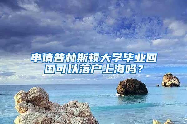 申請普林斯頓大學(xué)畢業(yè)回國可以落戶上海嗎？