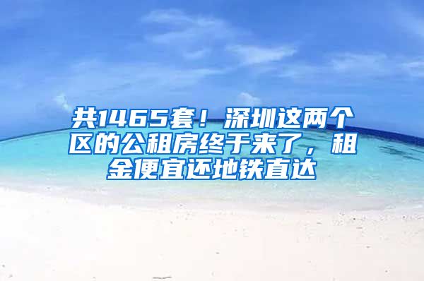 共1465套！深圳這兩個(gè)區(qū)的公租房終于來了，租金便宜還地鐵直達(dá)