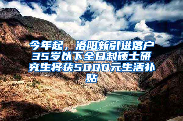 今年起，洛陽(yáng)新引進(jìn)落戶35歲以下全日制碩士研究生將獲5000元生活補(bǔ)貼