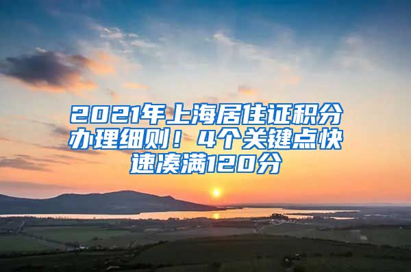 2021年上海居住證積分辦理細(xì)則！4個(gè)關(guān)鍵點(diǎn)快速湊滿(mǎn)120分