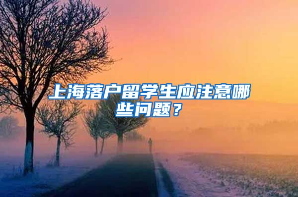 上海落戶(hù)留學(xué)生應(yīng)注意哪些問(wèn)題？