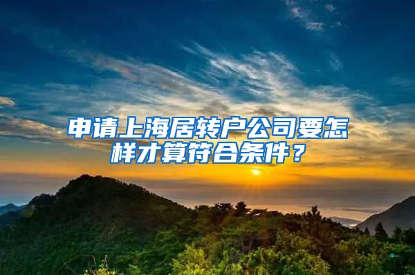 申請上海居轉(zhuǎn)戶公司要怎樣才算符合條件？