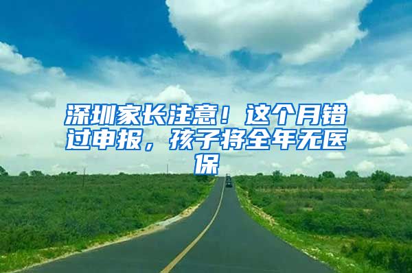 深圳家長注意！這個(gè)月錯(cuò)過申報(bào)，孩子將全年無醫(yī)保