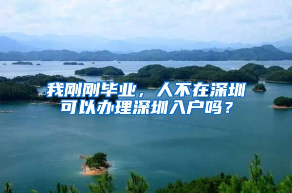 我剛剛畢業(yè)，人不在深圳可以辦理深圳入戶嗎？