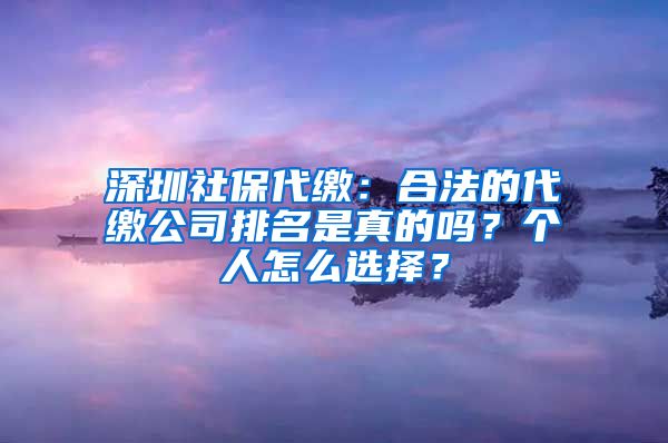 深圳社保代繳：合法的代繳公司排名是真的嗎？個人怎么選擇？