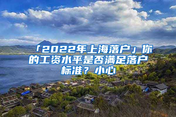 「2022年上海落戶」你的工資水平是否滿足落戶標準？小心