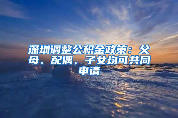 深圳調(diào)整公積金政策：父母、配偶、子女均可共同申請