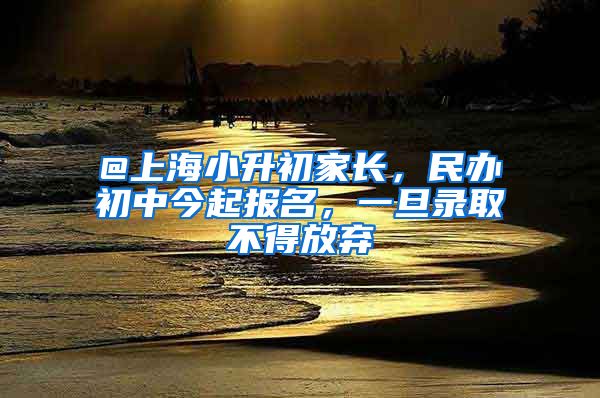 @上海小升初家長，民辦初中今起報名，一旦錄取不得放棄