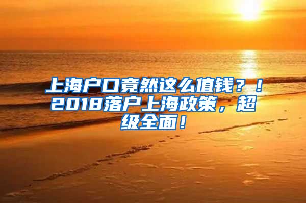 上海戶口竟然這么值錢？！2018落戶上海政策，超級(jí)全面！