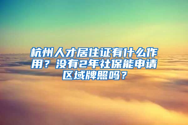 杭州人才居住證有什么作用？沒有2年社保能申請區(qū)域牌照嗎？