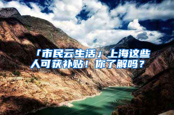 「市民云生活」上海這些人可獲補貼！你了解嗎？