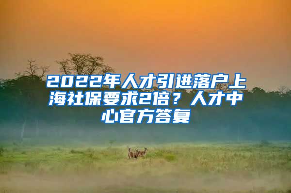 2022年人才引進(jìn)落戶上海社保要求2倍？人才中心官方答復(fù)