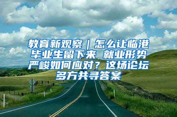 教育新觀察｜怎么讓臨港畢業(yè)生留下來 就業(yè)形勢嚴峻如何應對？這場論壇多方共尋答案