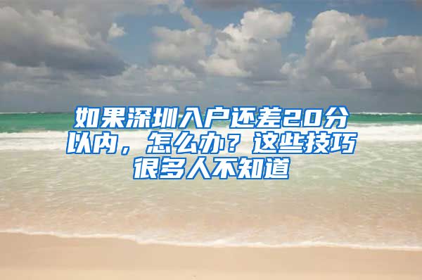 如果深圳入戶還差20分以內(nèi)，怎么辦？這些技巧很多人不知道