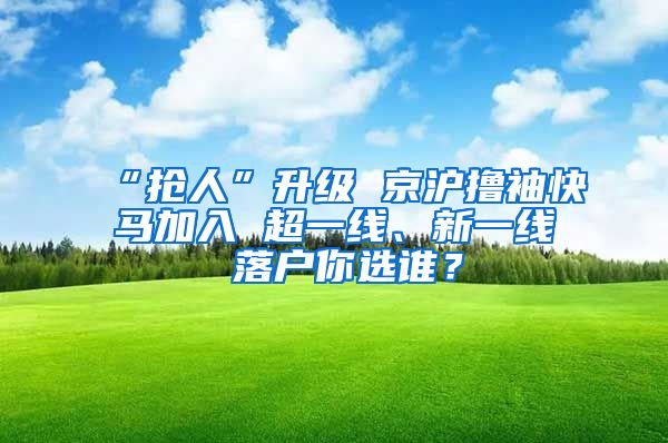 “搶人”升級 京滬擼袖快馬加入 超一線、新一線 落戶你選誰？