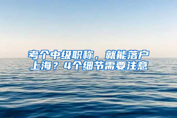 考個中級職稱，就能落戶上海？4個細節(jié)需要注意