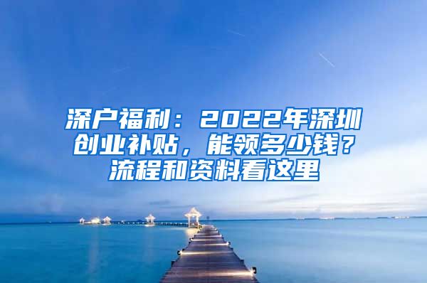 深戶(hù)福利：2022年深圳創(chuàng)業(yè)補(bǔ)貼，能領(lǐng)多少錢(qián)？流程和資料看這里