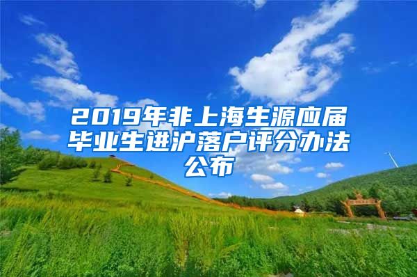 2019年非上海生源應(yīng)屆畢業(yè)生進(jìn)滬落戶評(píng)分辦法公布