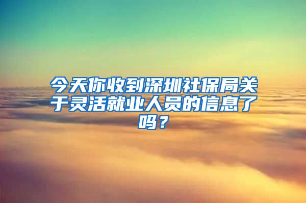 今天你收到深圳社保局關(guān)于靈活就業(yè)人員的信息了嗎？