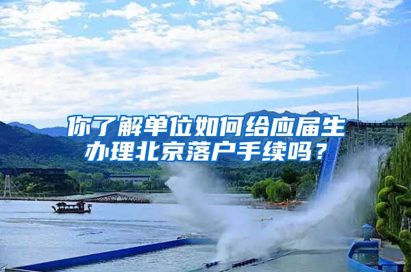 你了解單位如何給應(yīng)屆生辦理北京落戶手續(xù)嗎？