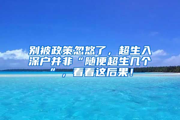 別被政策忽悠了，超生入深戶并非“隨便超生幾個”，看看這后果！