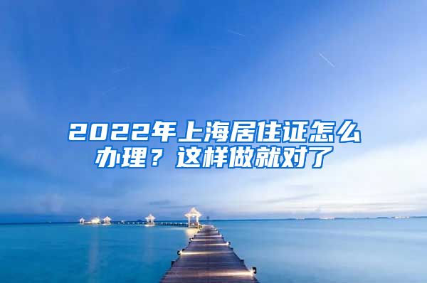 2022年上海居住證怎么辦理？這樣做就對了