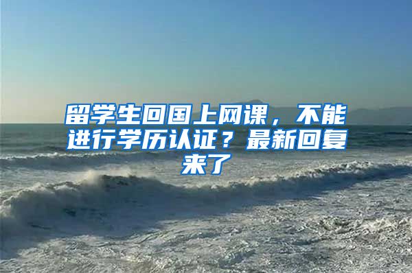 留學(xué)生回國(guó)上網(wǎng)課，不能進(jìn)行學(xué)歷認(rèn)證？最新回復(fù)來(lái)了