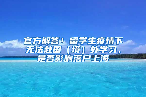 官方解答！留學(xué)生疫情下無法赴國（境）外學(xué)習(xí)，是否影響落戶上海