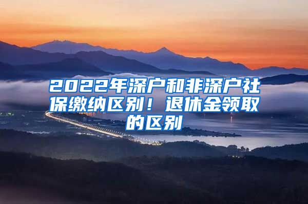 2022年深戶和非深戶社保繳納區(qū)別！退休金領(lǐng)取的區(qū)別