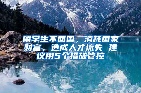 留學(xué)生不回國，消耗國家財富，造成人才流失 建議用5個措施管控