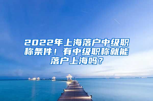 2022年上海落戶中級(jí)職稱條件！有中級(jí)職稱就能落戶上海嗎？