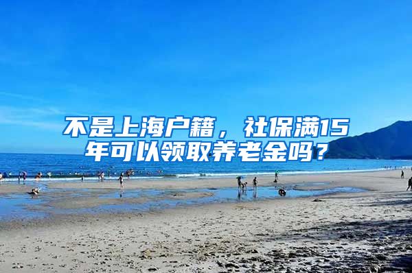 不是上海戶籍，社保滿15年可以領取養(yǎng)老金嗎？