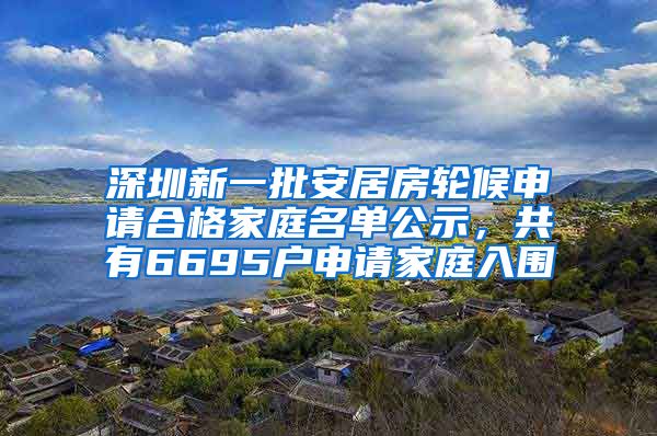 深圳新一批安居房輪候申請合格家庭名單公示，共有6695戶申請家庭入圍