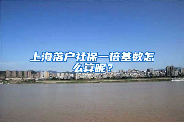 上海落戶社保一倍基數(shù)怎么算呢？