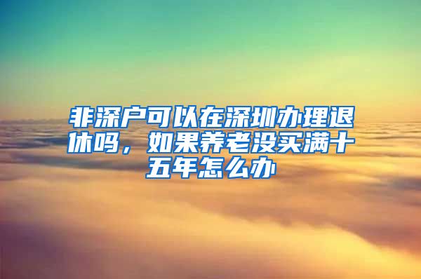 非深戶可以在深圳辦理退休嗎，如果養(yǎng)老沒買滿十五年怎么辦