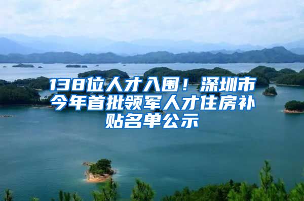 138位人才入圍！深圳市今年首批領(lǐng)軍人才住房補(bǔ)貼名單公示