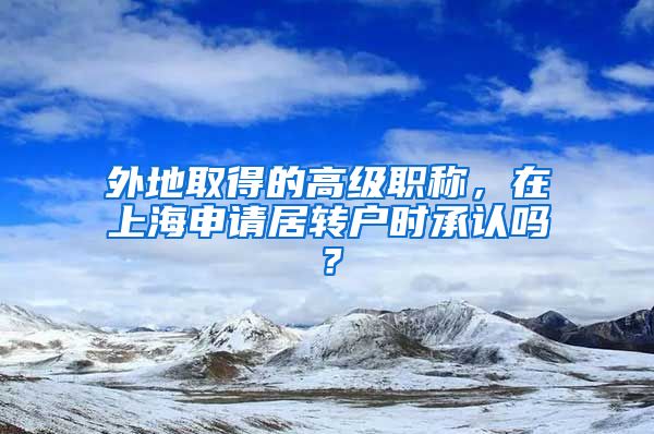 外地取得的高級(jí)職稱，在上海申請(qǐng)居轉(zhuǎn)戶時(shí)承認(rèn)嗎？