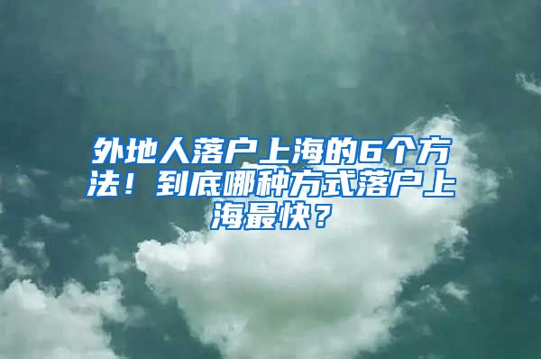 外地人落戶上海的6個方法！到底哪種方式落戶上海最快？