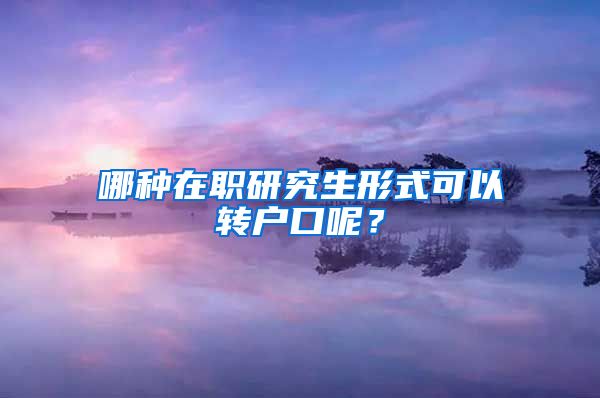 哪種在職研究生形式可以轉(zhuǎn)戶口呢？